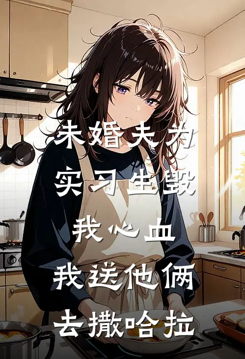 未婚夫为实习生毁我心血，我送他俩去撒哈拉