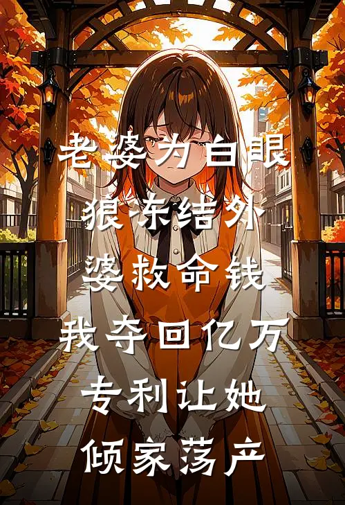 老婆为白眼狼冻结外婆救命钱，我夺回亿万专利让她倾家荡产