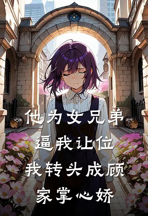 他为女兄弟逼我让位，我转头成顾家掌心娇