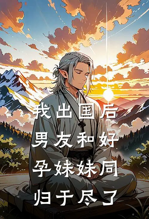 我出国后，男友和好孕妹妹同归于尽了