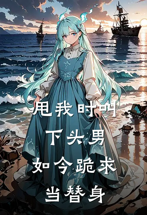 甩我时叫下头男，如今跪求当替身