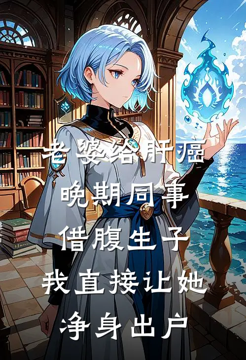 老婆给肝癌晚期同事借腹生子，我直接让她净身出户