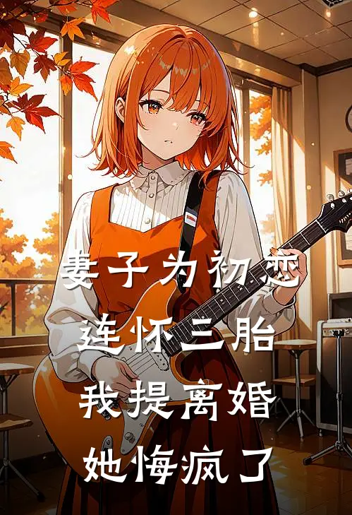 妻子为初恋连怀三胎，我提离婚她悔疯了