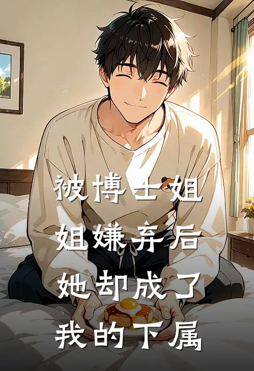 被博士姐姐嫌弃后，她却成了我的下属