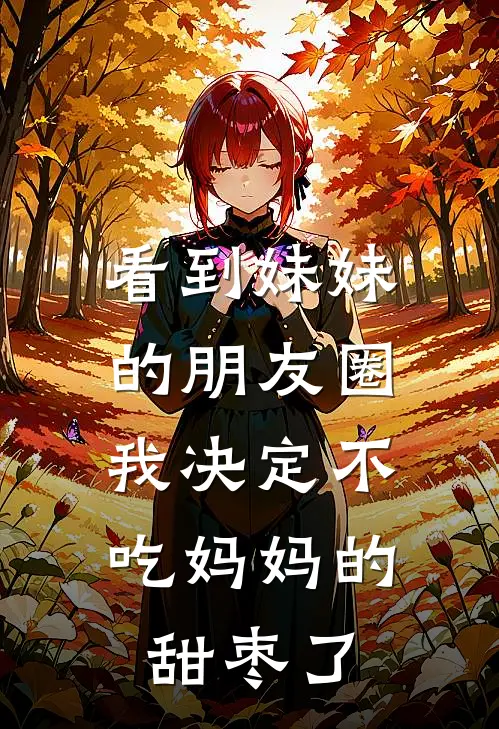 看到妹妹的朋友圈，我决定不吃妈妈的甜枣了(周恒姜媛)热门网络小说_小说推荐完结看到妹妹的朋友圈，我决定不吃妈妈的甜枣了(周恒姜媛)