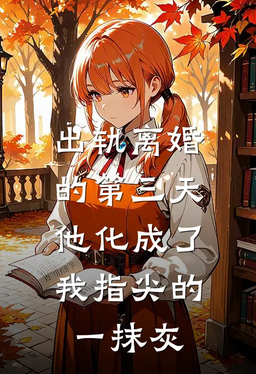 出轨离婚的第三天，他化成了我指尖的一抹灰