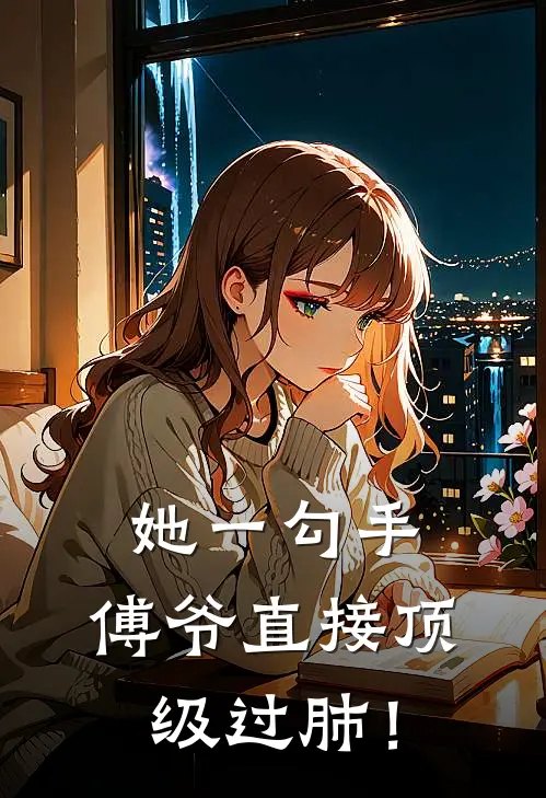 她一勾手，傅爷直接顶级过肺！苏玫苏溪颜免费小说完结_最新完本小说推荐她一勾手，傅爷直接顶级过肺！(苏玫苏溪颜)