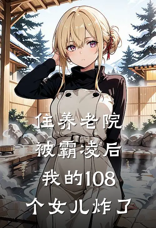 住养老院被霸凌后，我的108个女儿炸了(周水枝阿兹海默)免费阅读_完结热门小说住养老院被霸凌后，我的108个女儿炸了(周水枝阿兹海默)