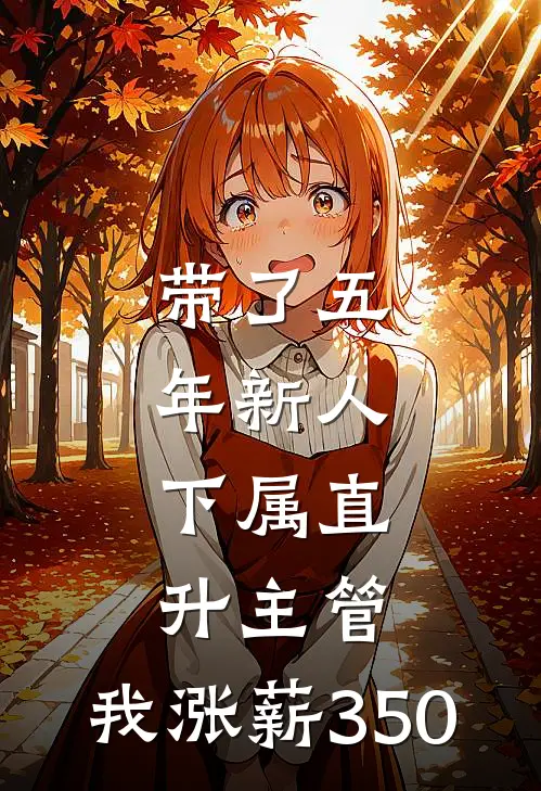 带了五年新人，下属直升主管，我涨薪350林姐郑哥免费小说全集_免费小说在哪看带了五年新人，下属直升主管，我涨薪350(林姐郑哥)