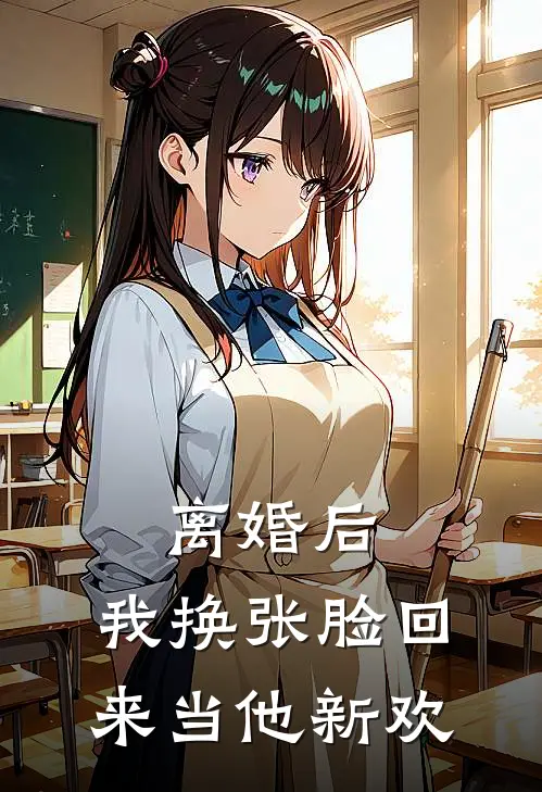 离婚后，我换张脸回来当他新欢