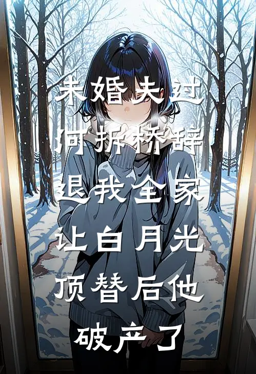 未婚夫过河拆桥辞退我全家，让白月光顶替后他破产了