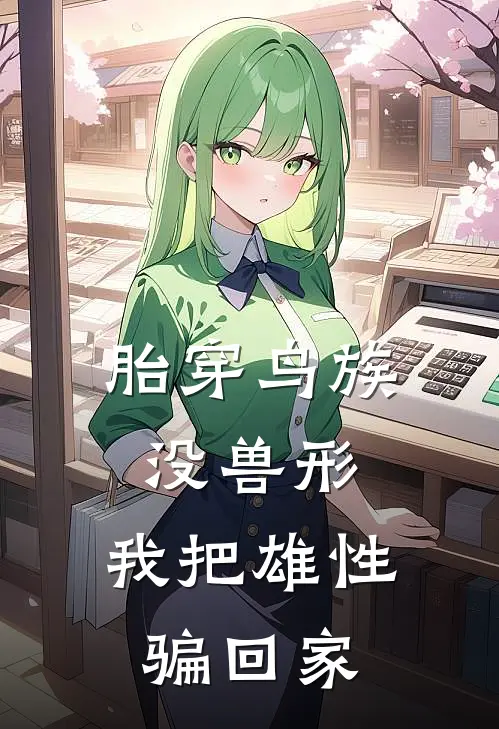 胎穿鸟族没兽形，我把雄性骗回家(翎玥苏岚)在哪看免费小说_最新章节列表胎穿鸟族没兽形，我把雄性骗回家(翎玥苏岚)