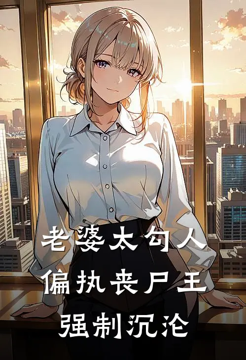 老婆太勾人，偏执丧尸王强制沉沦沈昼黎烬免费小说在线阅读_热门小说在线阅读老婆太勾人，偏执丧尸王强制沉沦沈昼黎烬